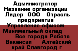 Администратор › Название организации ­ Лидер, ООО › Отрасль предприятия ­ Управление офисом › Минимальный оклад ­ 20 000 - Все города Работа » Вакансии   . Алтайский край,Славгород г.